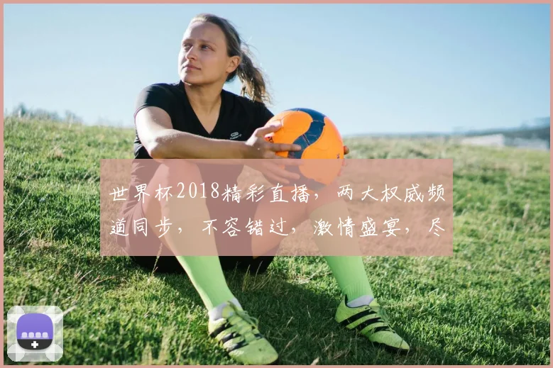 世界杯2018精彩直播，两大权威频道同步，不容错过，激情盛宴，尽享狂欢