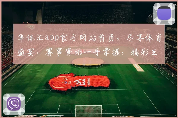 华体汇app官方网站首页，尽享体育盛宴，赛事资讯一手掌握，精彩互动不容错过，便捷操作两步搞定