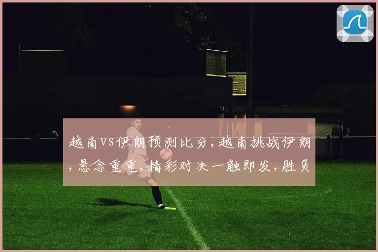 越南vs伊朗预测比分,越南挑战伊朗,悬念重重,精彩对决一触即发,胜负难料