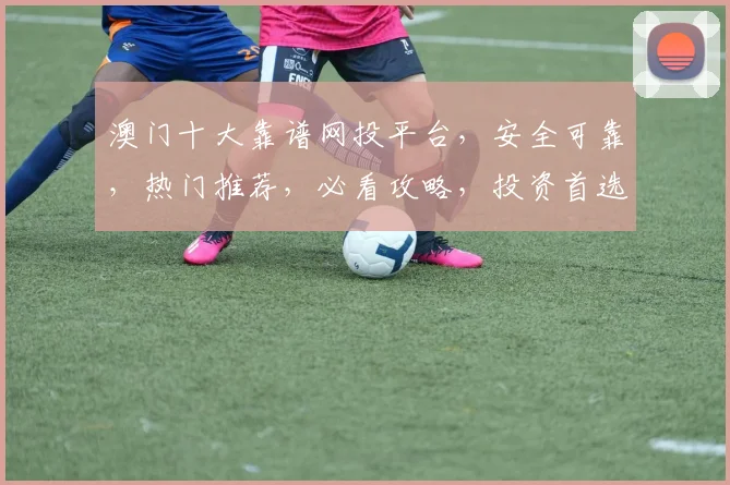 澳门十大靠谱网投平台，安全可靠，热门推荐，必看攻略，投资首选