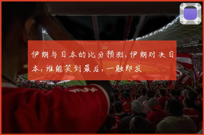 伊朗与日本的比分预测,伊朗对决日本,谁能笑到最后,一触即发
