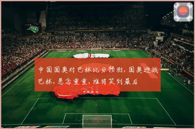 中国国奥对巴林比分预测,国奥迎战巴林,悬念重重,谁将笑到最后