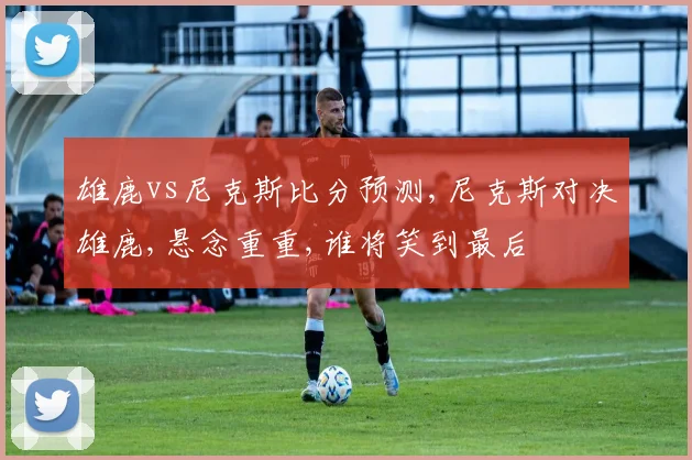 雄鹿vs尼克斯比分预测,尼克斯对决雄鹿,悬念重重,谁将笑到最后