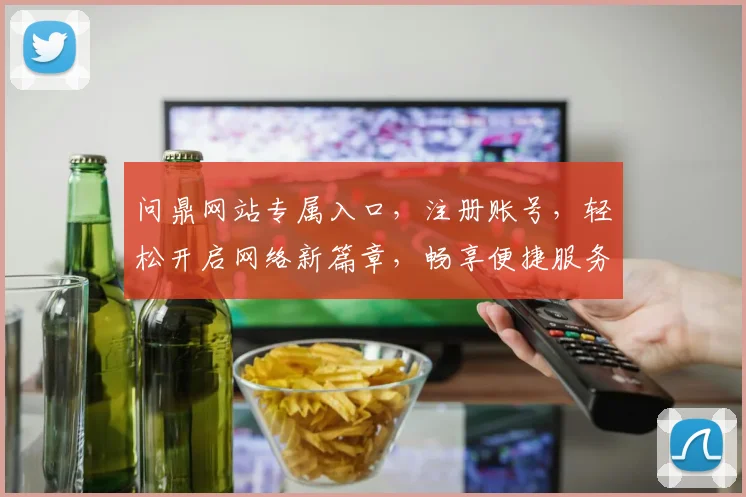 问鼎网站专属入口，注册账号，轻松开启网络新篇章，畅享便捷服务，赢取尊贵特权，两步即可拥有